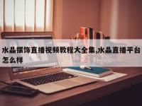 水晶摆饰直播视频教程大全集,水晶直播平台怎么样