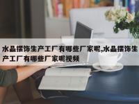 水晶摆饰生产工厂有哪些厂家呢,水晶摆饰生产工厂有哪些厂家呢视频