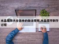 水晶摆饰大全简单的做法视频,水晶摆件制作过程