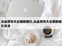 水晶摆饰大全图解图片,水晶摆饰大全图解图片高清