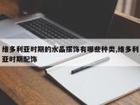 维多利亚时期的水晶摆饰有哪些种类,维多利亚时期配饰