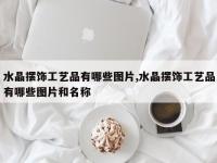 水晶摆饰工艺品有哪些图片,水晶摆饰工艺品有哪些图片和名称