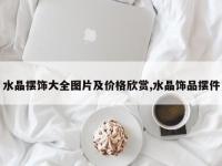 水晶摆饰大全图片及价格欣赏,水晶饰品摆件