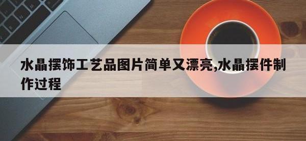 水晶摆饰工艺品图片简单又漂亮,水晶摆件制作过程
