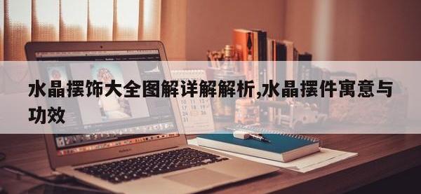水晶摆饰大全图解详解解析,水晶摆件寓意与功效