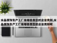 水晶摆饰生产工厂有哪些类型的企业类别,水晶摆饰生产工厂有哪些类型的企业类别呢