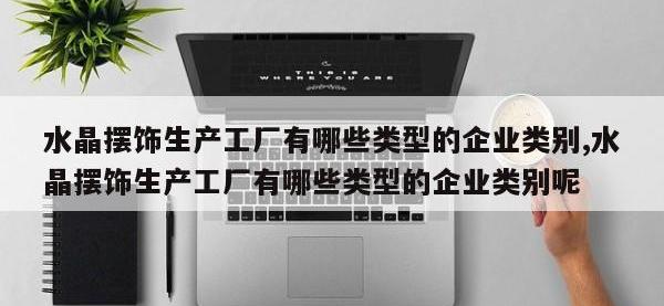 水晶摆饰生产工厂有哪些类型的企业类别,水晶摆饰生产工厂有哪些类型的企业类别呢