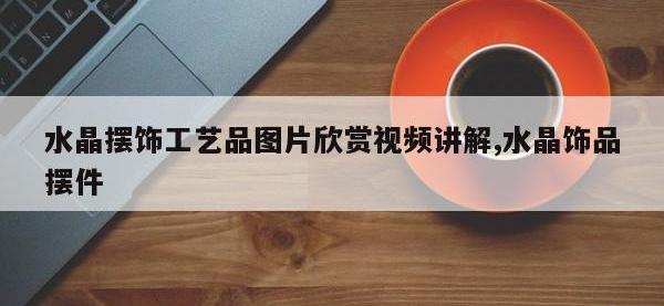 水晶摆饰工艺品图片欣赏视频讲解,水晶饰品摆件