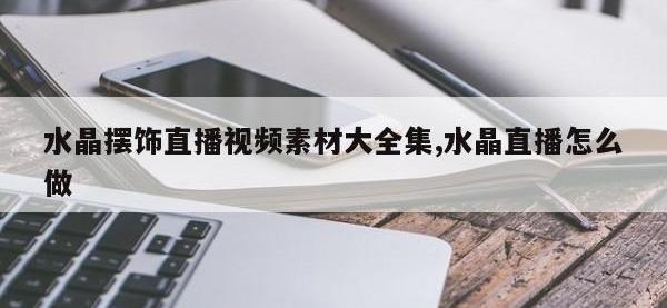 水晶摆饰直播视频素材大全集,水晶直播怎么做