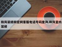 和风装修网官网客服电话号码查询,和风室内装修