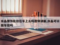 水晶摆饰能放在车上么吗视频讲解,水晶可以做车挂吗