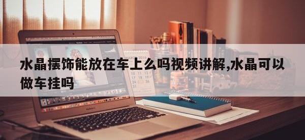 水晶摆饰能放在车上么吗视频讲解,水晶可以做车挂吗