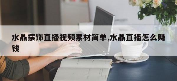 水晶摆饰直播视频素材简单,水晶直播怎么赚钱