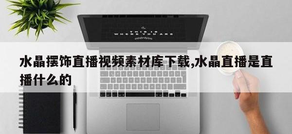 水晶摆饰直播视频素材库下载,水晶直播是直播什么的