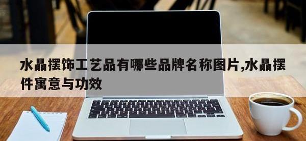 水晶摆饰工艺品有哪些品牌名称图片,水晶摆件寓意与功效