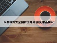 水晶摆饰大全图解图片高清版,水晶摆设