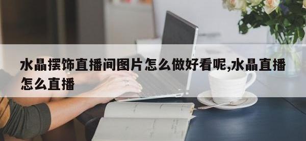 水晶摆饰直播间图片怎么做好看呢,水晶直播怎么直播