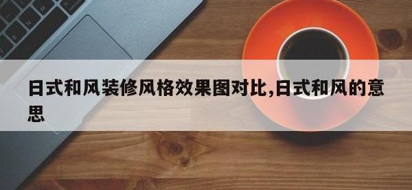 日式和风装修风格效果图对比,日式和风的意思